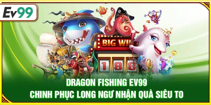 Dragon Fishing Ev99 – Chinh phục long ngư nhận quà siêu to